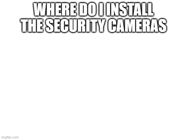 WHERE DO I INSTALL THE SECURITY CAMERAS | made w/ Imgflip meme maker