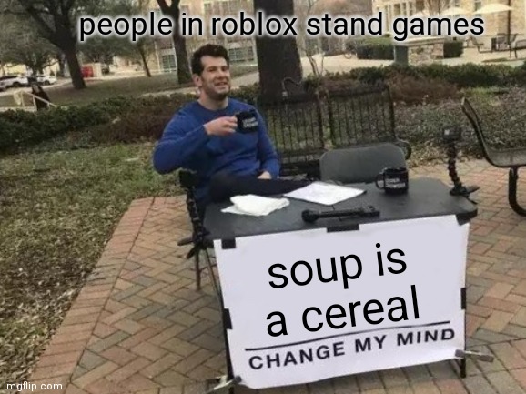 Change My Mind Meme | people in roblox stand games; soup is a cereal | image tagged in memes,change my mind | made w/ Imgflip meme maker