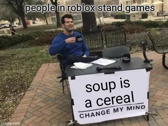 Change My Mind | people in roblox stand games; soup is a cereal | image tagged in memes,change my mind | made w/ Imgflip meme maker