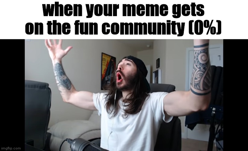 Moist critikal screaming | when your meme gets on the fun community (0%) | image tagged in moist critikal screaming,woooo baby thats what im lookin for man | made w/ Imgflip meme maker