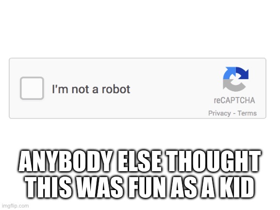 REcapcha | ANYBODY ELSE THOUGHT THIS WAS FUN AS A KID | image tagged in blank white template | made w/ Imgflip meme maker