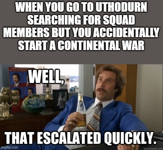 Will Ferrell - Well That Escalated Quickly | WHEN YOU GO TO UTHODURN SEARCHING FOR SQUAD MEMBERS BUT YOU ACCIDENTALLY START A CONTINENTAL WAR | image tagged in will ferrell - well that escalated quickly | made w/ Imgflip meme maker