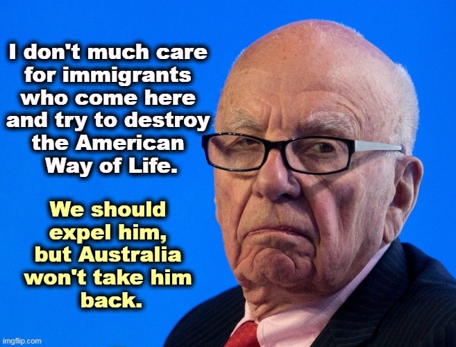 Rupert Murdoch | I don't much care 
for immigrants 
who come here 
and try to destroy 
the American 
Way of Life. We should 
expel him, 
but Australia 
won't take him 
back. | image tagged in rupert murdoch,immigrant,destruction,american way of life,cancer | made w/ Imgflip meme maker