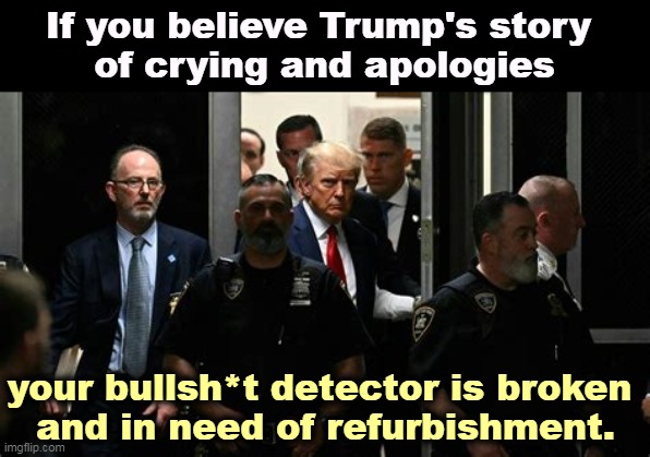 Total bull from beginning to end. Have you no sense of smell? | If you believe Trump's story 
of crying and apologies; your bullsh*t detector is broken 
and in need of refurbishment. | image tagged in trump,lying,fairy tales,bull,fantasy | made w/ Imgflip meme maker