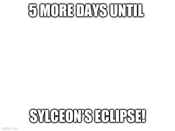 ITS HAPPENING ON THE 20TH | 5 MORE DAYS UNTIL; SYLCEON’S ECLIPSE! | image tagged in blank white template | made w/ Imgflip meme maker