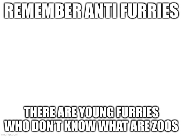 REMEMBER ANTI FURRIES; THERE ARE YOUNG FURRIES WHO DON’T KNOW WHAT ARE ZOOS | made w/ Imgflip meme maker