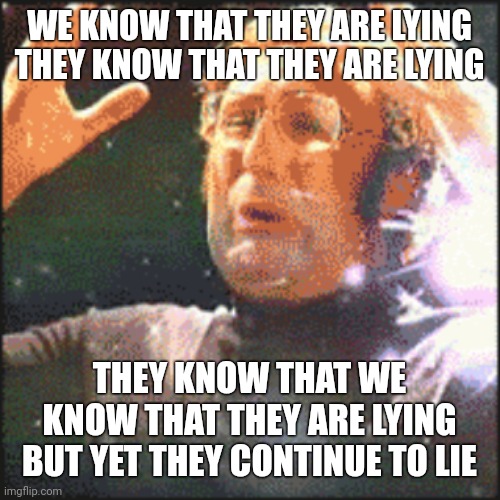 The lies never end. | WE KNOW THAT THEY ARE LYING
THEY KNOW THAT THEY ARE LYING; THEY KNOW THAT WE KNOW THAT THEY ARE LYING BUT YET THEY CONTINUE TO LIE | image tagged in mindblown | made w/ Imgflip meme maker