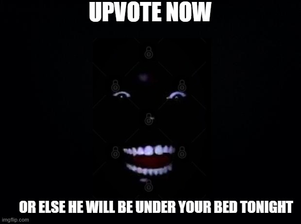 Upvote now | UPVOTE NOW; OR ELSE HE WILL BE UNDER YOUR BED TONIGHT | image tagged in black background,laugh,scary,upvote begging | made w/ Imgflip meme maker