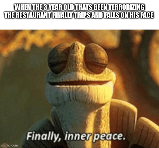 Finally, inner peace. | WHEN THE 3 YEAR OLD THATS BEEN TERRORIZING THE RESTAURANT FINALLY TRIPS AND FALLS ON HIS FACE | image tagged in finally inner peace,funny | made w/ Imgflip meme maker