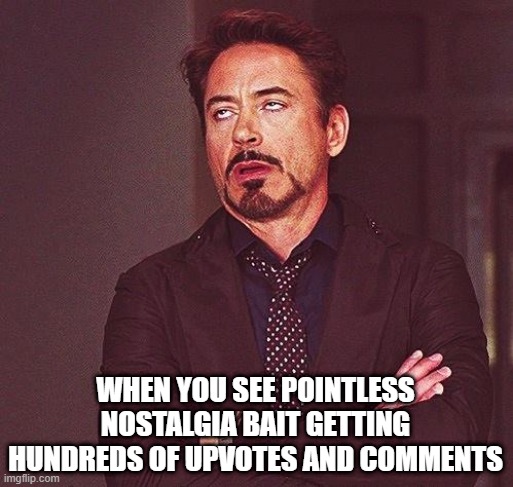 It's Not Anything to Be Lauded | WHEN YOU SEE POINTLESS NOSTALGIA BAIT GETTING HUNDREDS OF UPVOTES AND COMMENTS | image tagged in robert downey jr annoyed | made w/ Imgflip meme maker