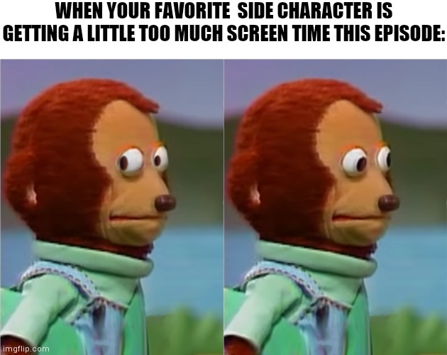 H- he will be alright right? | WHEN YOUR FAVORITE  SIDE CHARACTER IS GETTING A LITTLE TOO MUCH SCREEN TIME THIS EPISODE: | image tagged in puppet monkey looking away,anime,side character,tv show,screen time | made w/ Imgflip meme maker
