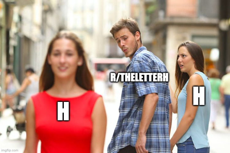 h | R/THELETTERH; H; H | image tagged in memes,distracted boyfriend | made w/ Imgflip meme maker