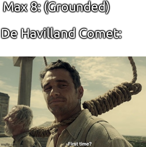 remember the 737 MAX 8 groundings? | Max 8: (Grounded); De Havilland Comet: | image tagged in blank white template,first time | made w/ Imgflip meme maker