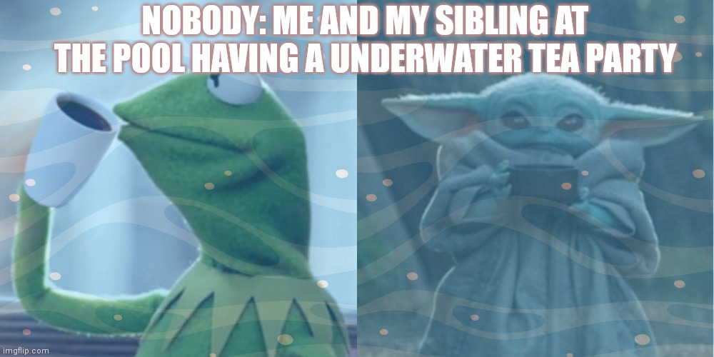 am I the only one? | NOBODY: ME AND MY SIBLING AT THE POOL HAVING A UNDERWATER TEA PARTY | image tagged in relatable,childhood,funny,kermit the frog,baby yoda | made w/ Imgflip meme maker