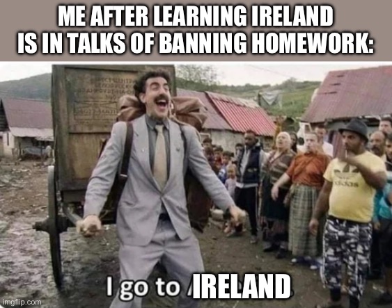 It is currently true that it is in talks of Ireland | ME AFTER LEARNING IRELAND IS IN TALKS OF BANNING HOMEWORK:; IRELAND | image tagged in i go to america | made w/ Imgflip meme maker