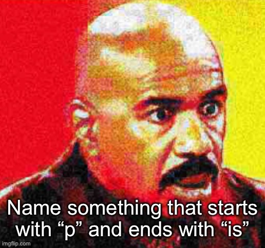 Steve Harvey Shocked | Name something that starts with “p” and ends with “is” | image tagged in steve harvey shocked | made w/ Imgflip meme maker