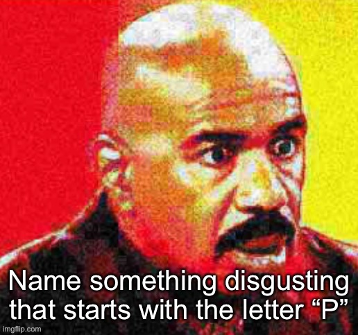 Steve Harvey Shocked | Name something disgusting that starts with the letter “P” | image tagged in steve harvey shocked | made w/ Imgflip meme maker