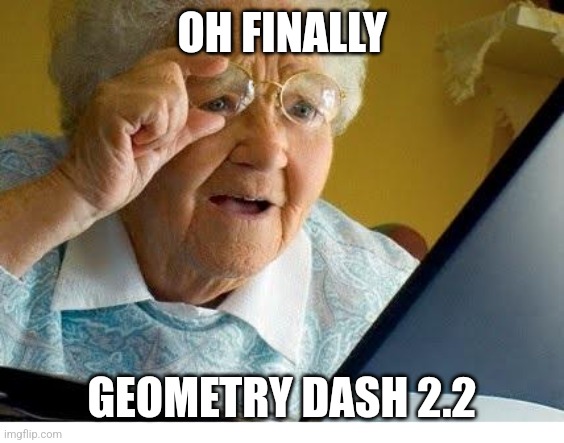 ._. | OH FINALLY; GEOMETRY DASH 2.2 | image tagged in old lady at computer | made w/ Imgflip meme maker
