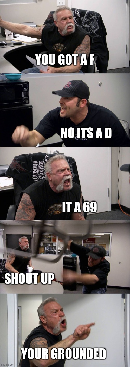 when you get a bad grade | YOU GOT A F; NO ITS A D; IT A 69; SHOUT UP; YOUR GROUNDED | image tagged in memes,american chopper argument | made w/ Imgflip meme maker