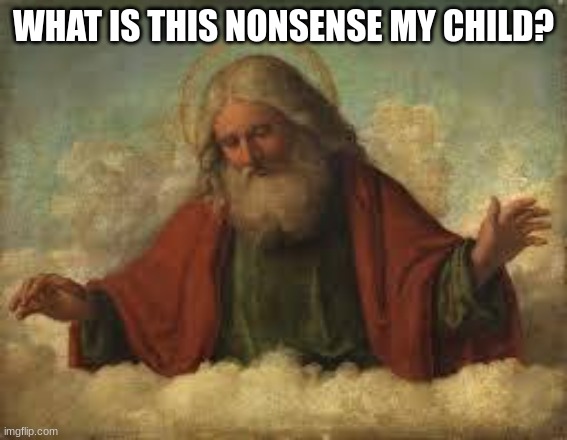 god | WHAT IS THIS NONSENSE MY CHILD? | image tagged in god | made w/ Imgflip meme maker