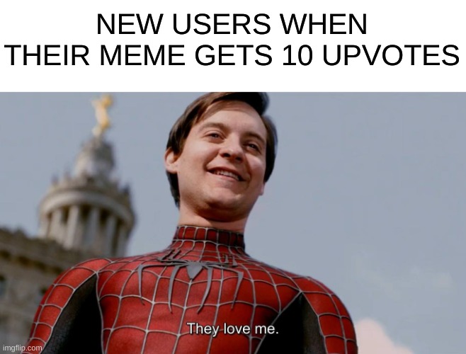 this was me | NEW USERS WHEN THEIR MEME GETS 10 UPVOTES | image tagged in they love me | made w/ Imgflip meme maker