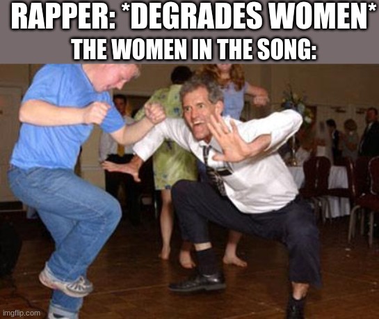Funny dancing | RAPPER: *DEGRADES WOMEN*; THE WOMEN IN THE SONG: | image tagged in funny dancing,sad but true | made w/ Imgflip meme maker