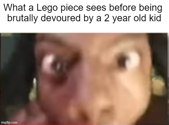 True though | What a Lego piece sees before being 
brutally devoured by a 2 year old kid | image tagged in ishowspeed getting close | made w/ Imgflip meme maker