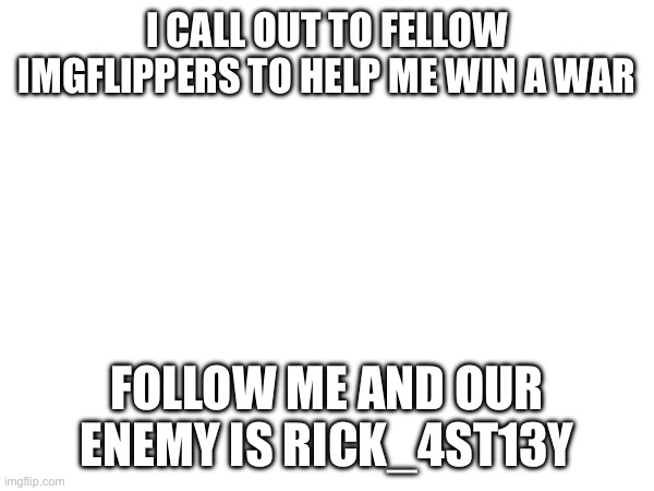help | I CALL OUT TO FELLOW IMGFLIPPERS TO HELP ME WIN A WAR; FOLLOW ME AND OUR ENEMY IS RICK_4ST13Y | image tagged in help | made w/ Imgflip meme maker
