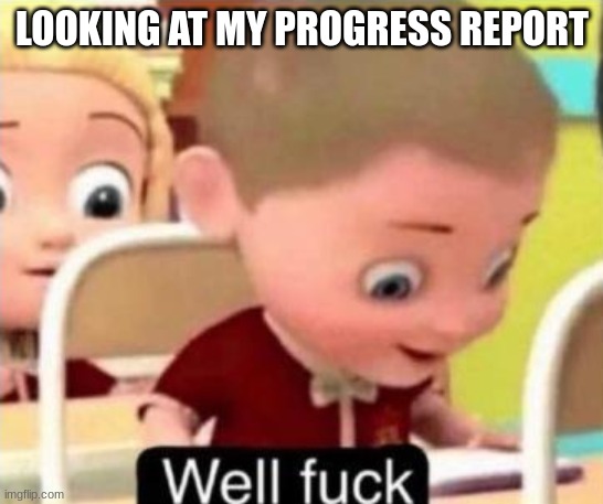 relatable? | LOOKING AT MY PROGRESS REPORT | image tagged in well frick,progress,relatable | made w/ Imgflip meme maker