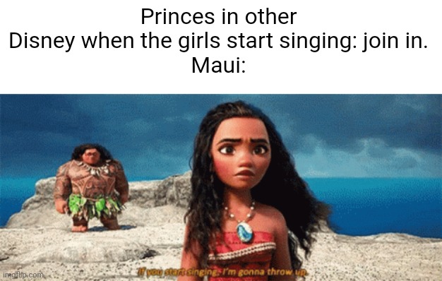 My man. | Princes in other Disney when the girls start singing: join in.
Maui: | image tagged in ifyoustartsingingimgonnathrowup | made w/ Imgflip meme maker