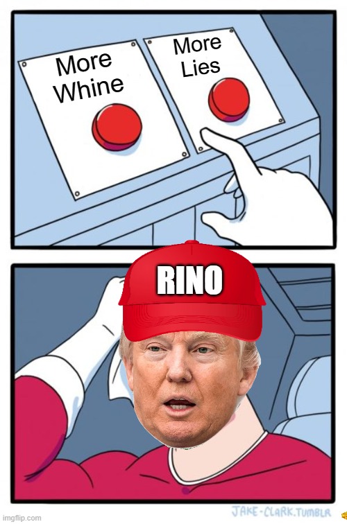 Two Buttons King Rino | More
Lies; More
Whine; RINO | image tagged in memes,two buttons,change my mind,donald trump the clown,rino,maga | made w/ Imgflip meme maker