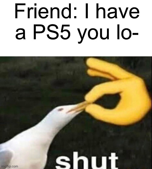 they’re always bragging about it | Friend: I have a PS5 you lo- | image tagged in shut,memes,relatable | made w/ Imgflip meme maker