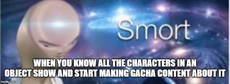I swear this is me with Animated Inanimate Battle | WHEN YOU KNOW ALL THE CHARACTERS IN AN OBJECT SHOW AND START MAKING GACHA CONTENT ABOUT IT | image tagged in meme man smort | made w/ Imgflip meme maker