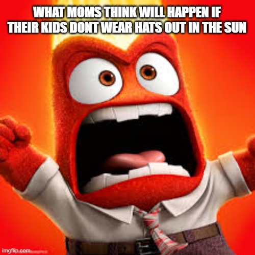 tru | WHAT MOMS THINK WILL HAPPEN IF THEIR KIDS DONT WEAR HATS OUT IN THE SUN | image tagged in inside out anger,relatable,mom,lmao | made w/ Imgflip meme maker