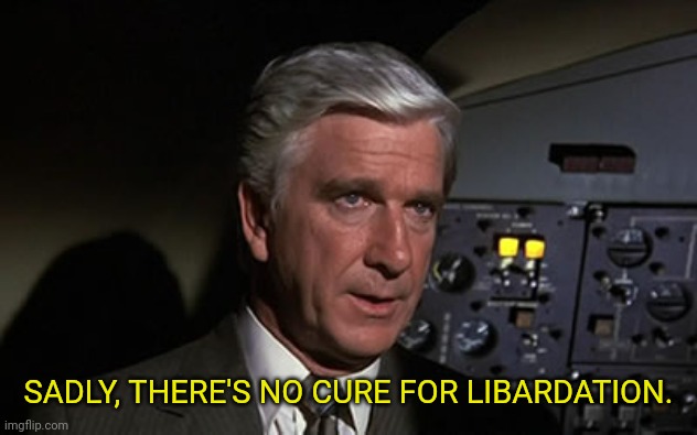 airplane leslie nielsen shirley | SADLY, THERE'S NO CURE FOR LIBARDATION. | image tagged in airplane leslie nielsen shirley | made w/ Imgflip meme maker