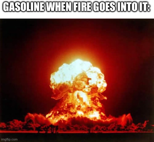 Nuclear Explosion Meme | GASOLINE WHEN FIRE GOES INTO IT: | image tagged in memes,nuclear explosion | made w/ Imgflip meme maker