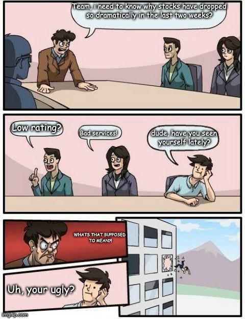 Boardroom Meeting Suggestion Meme | Team, i need to know why stocks have dropped so dramatically in the last two weeks? Low rating? Bad services! dude, have you seen yourself l | image tagged in memes,boardroom meeting suggestion | made w/ Imgflip meme maker