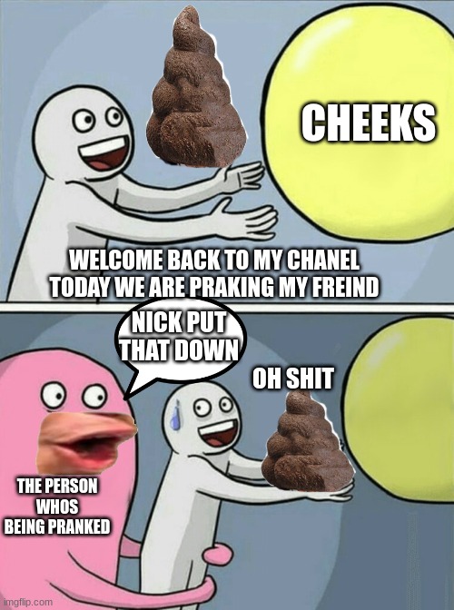 every prank in youtube be like: | CHEEKS; WELCOME BACK TO MY CHANEL TODAY WE ARE PRAKING MY FREIND; NICK PUT THAT DOWN; OH SHIT; THE PERSON WHOS BEING PRANKED | image tagged in memes,running away balloon | made w/ Imgflip meme maker