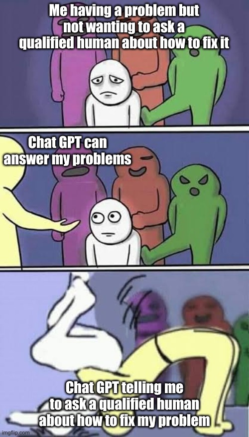 why must you         hurt me in this way | Me having a problem but not wanting to ask a qualified human about how to fix it; Chat GPT can answer my problems; Chat GPT telling me to ask a qualified human about how to fix my problem | image tagged in meme | made w/ Imgflip meme maker