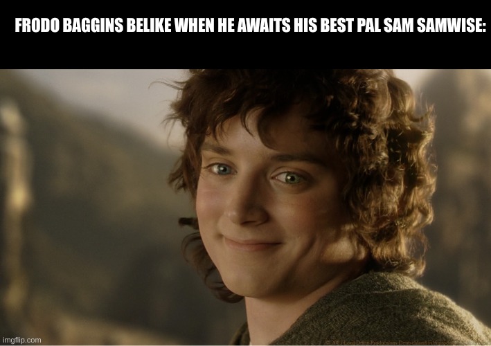 smug Frodo | FRODO BAGGINS BELIKE WHEN HE AWAITS HIS BEST PAL SAM SAMWISE: | image tagged in smug frodo | made w/ Imgflip meme maker