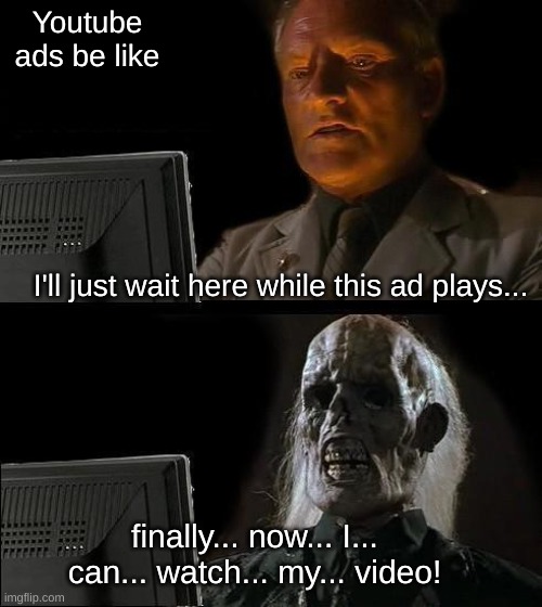 Youtube ads be like | Youtube ads be like; I'll just wait here while this ad plays... finally... now... I... can... watch... my... video! | image tagged in memes,i'll just wait here | made w/ Imgflip meme maker