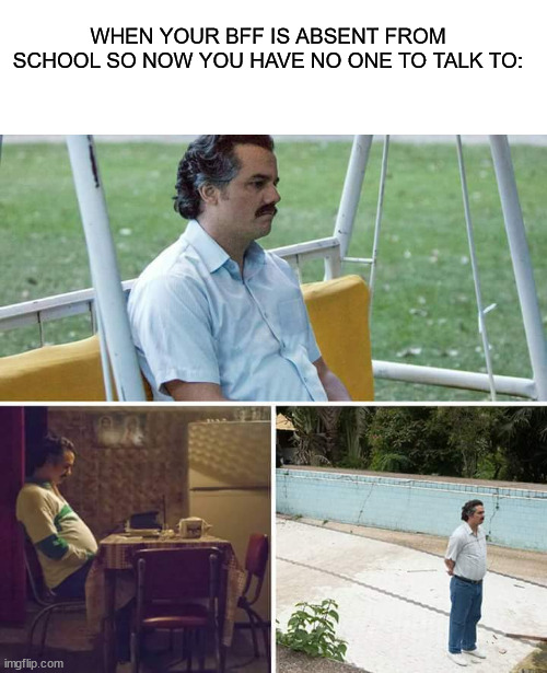 *sadness noise* | WHEN YOUR BFF IS ABSENT FROM SCHOOL SO NOW YOU HAVE NO ONE TO TALK TO: | image tagged in memes,sad pablo escobar,friends,sadness,why,school | made w/ Imgflip meme maker