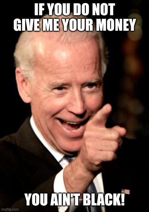 Smilin Biden Meme | IF YOU DO NOT GIVE ME YOUR MONEY YOU AIN'T BLACK! | image tagged in memes,smilin biden | made w/ Imgflip meme maker