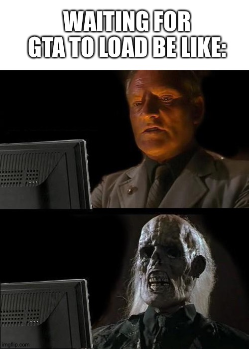 I'll Just Wait Here | WAITING FOR GTA TO LOAD BE LIKE: | image tagged in memes,i'll just wait here | made w/ Imgflip meme maker