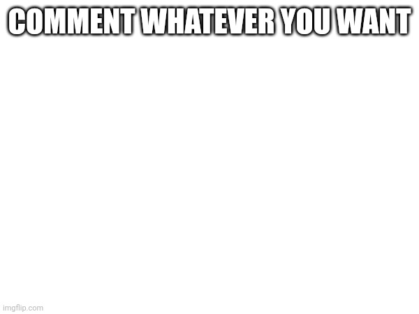 Do it. | COMMENT WHATEVER YOU WANT | image tagged in just do it | made w/ Imgflip meme maker