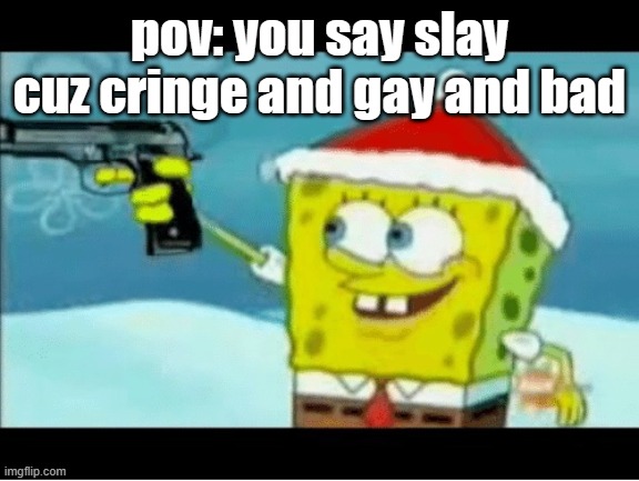 SpongeBob with a Pistol | pov: you say slay cuz cringe and gay and bad | image tagged in spongebob with a pistol | made w/ Imgflip meme maker