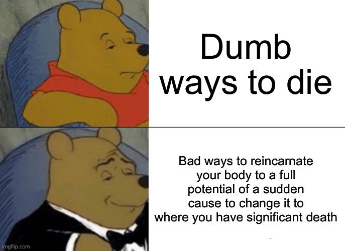 Tuxedo Winnie The Pooh | Dumb ways to die; Bad ways to reincarnate your body to a full potential of a sudden cause to change it to where you have significant death | image tagged in memes,tuxedo winnie the pooh | made w/ Imgflip meme maker