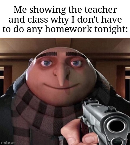 Gru Gun | Me showing the teacher and class why I don't have to do any homework tonight: | image tagged in gru gun | made w/ Imgflip meme maker