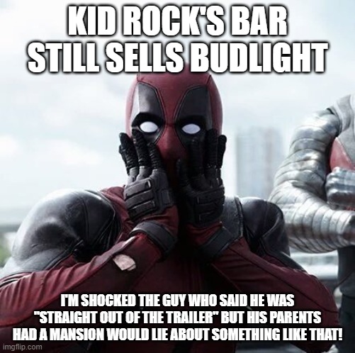 Deadpool Surprised | KID ROCK'S BAR STILL SELLS BUDLIGHT; I'M SHOCKED THE GUY WHO SAID HE WAS "STRAIGHT OUT OF THE TRAILER" BUT HIS PARENTS HAD A MANSION WOULD LIE ABOUT SOMETHING LIKE THAT! | image tagged in memes,deadpool surprised | made w/ Imgflip meme maker
