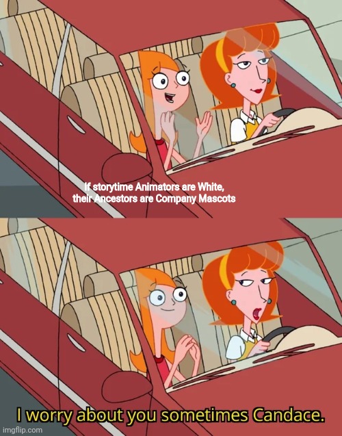 I worry about you sometimes Candace | If storytime Animators are White, their Ancestors are Company Mascots | image tagged in i worry about you sometimes candace,youtubers,mascots,phineas and ferb,storytime animators | made w/ Imgflip meme maker